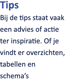 Tips Bij de tips staat vaak een advies of actie ter inspiratie. Of je vindt er overzichten, tabellen en schema’s